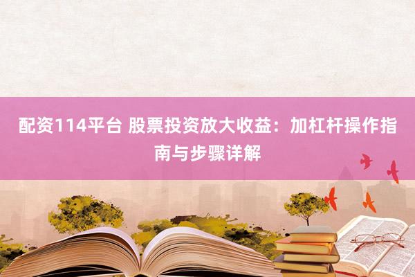 配资114平台 股票投资放大收益：加杠杆操作指南与步骤详解