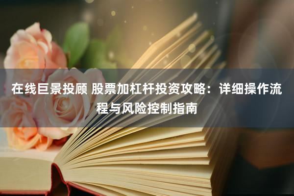 在线巨景投顾 股票加杠杆投资攻略：详细操作流程与风险控制指南