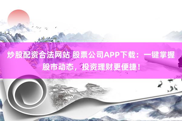 炒股配资合法网站 股票公司APP下载：一键掌握股市动态，投资理财更便捷！