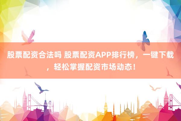 股票配资合法吗 股票配资APP排行榜，一键下载，轻松掌握配资市场动态！