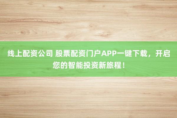 线上配资公司 股票配资门户APP一键下载，开启您的智能投资新旅程！