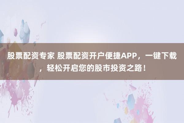 股票配资专家 股票配资开户便捷APP，一键下载，轻松开启您的股市投资之路！