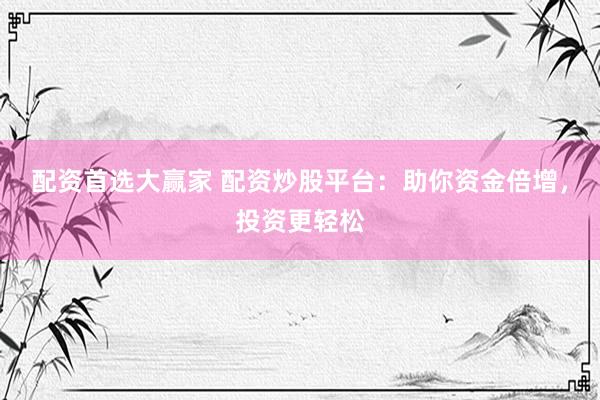 配资首选大赢家 配资炒股平台：助你资金倍增，投资更轻松