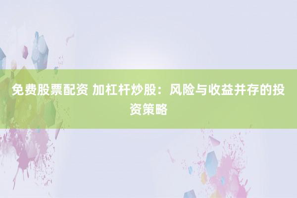 免费股票配资 加杠杆炒股：风险与收益并存的投资策略