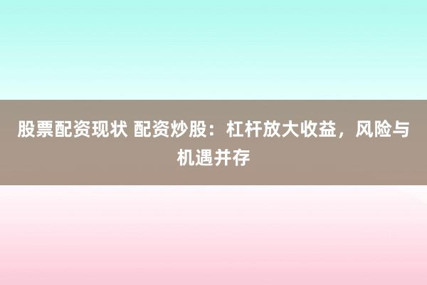 股票配资现状 配资炒股：杠杆放大收益，风险与机遇并存