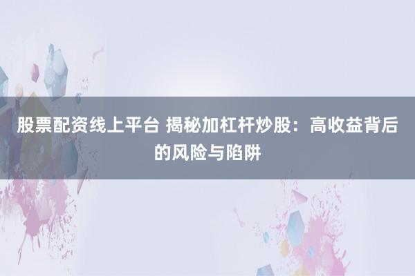 股票配资线上平台 揭秘加杠杆炒股：高收益背后的风险与陷阱