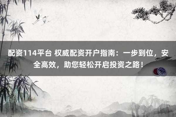 配资114平台 权威配资开户指南：一步到位，安全高效，助您轻松开启投资之路！