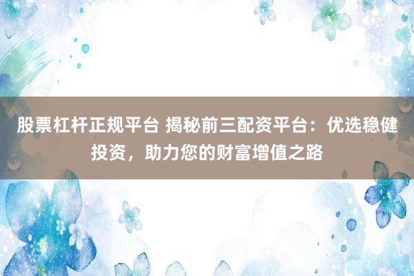 股票杠杆正规平台 揭秘前三配资平台：优选稳健投资，助力您的财富增值之路