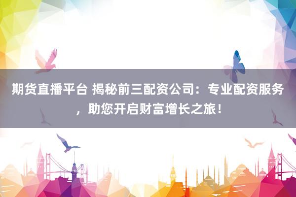 期货直播平台 揭秘前三配资公司：专业配资服务，助您开启财富增长之旅！