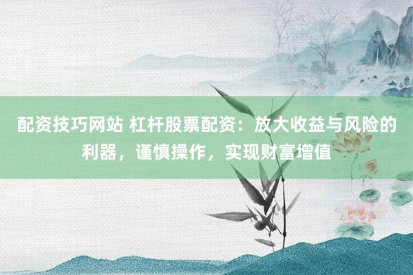 配资技巧网站 杠杆股票配资：放大收益与风险的利器，谨慎操作，实现财富增值