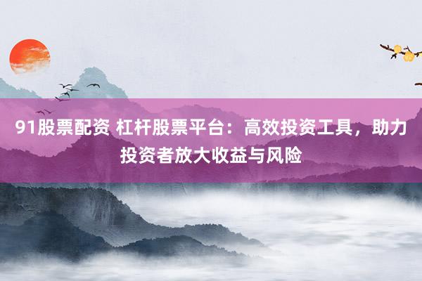 91股票配资 杠杆股票平台：高效投资工具，助力投资者放大收益与风险