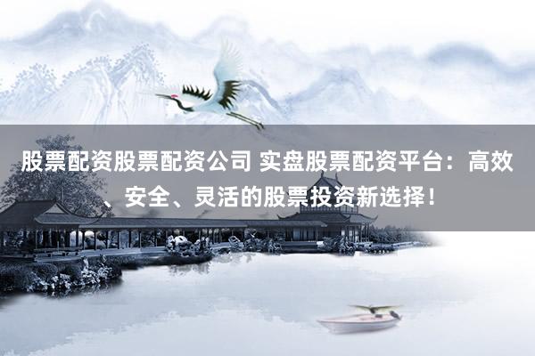 股票配资股票配资公司 实盘股票配资平台：高效、安全、灵活的股票投资新选择！