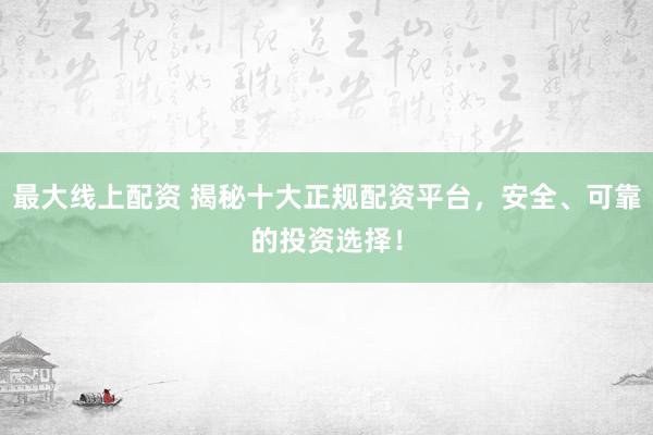 最大线上配资 揭秘十大正规配资平台，安全、可靠的投资选择！