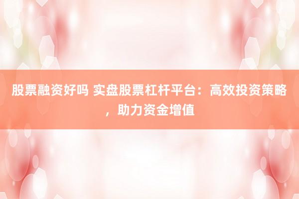 股票融资好吗 实盘股票杠杆平台：高效投资策略，助力资金增值