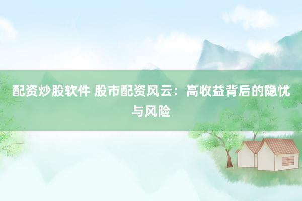 配资炒股软件 股市配资风云：高收益背后的隐忧与风险