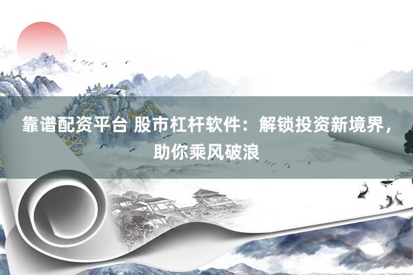 靠谱配资平台 股市杠杆软件：解锁投资新境界，助你乘风破浪