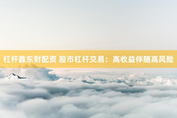 杠杆鑫东财配资 股市杠杆交易：高收益伴随高风险