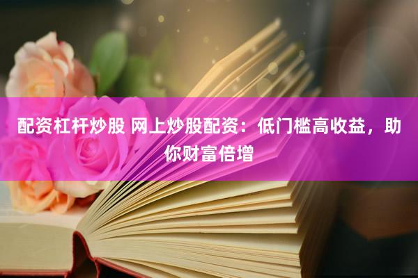 配资杠杆炒股 网上炒股配资：低门槛高收益，助你财富倍增
