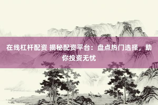 在线杠杆配资 揭秘配资平台：盘点热门选择，助你投资无忧