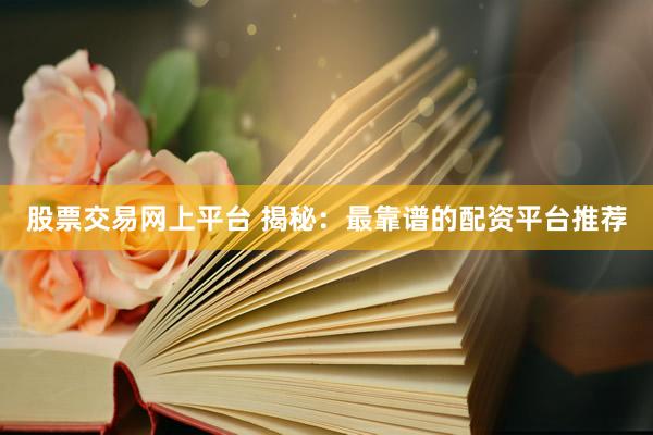 股票交易网上平台 揭秘：最靠谱的配资平台推荐