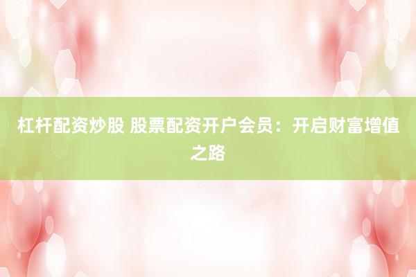 杠杆配资炒股 股票配资开户会员：开启财富增值之路