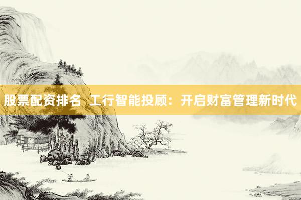 股票配资排名  工行智能投顾：开启财富管理新时代