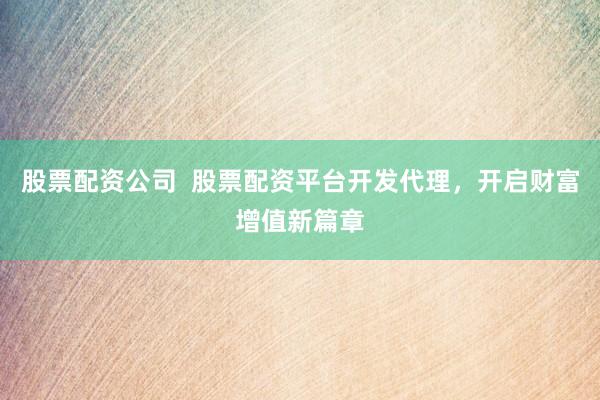 股票配资公司  股票配资平台开发代理，开启财富增值新篇章