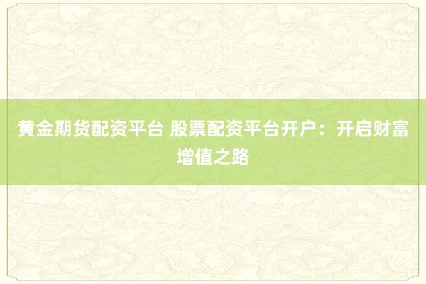黄金期货配资平台 股票配资平台开户：开启财富增值之路