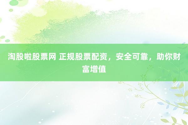 淘股啦股票网 正规股票配资，安全可靠，助你财富增值