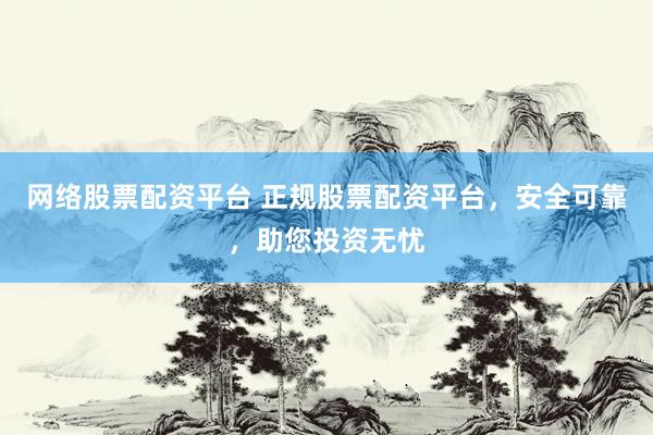 网络股票配资平台 正规股票配资平台，安全可靠，助您投资无忧