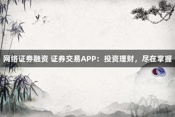 网络证劵融资 证券交易APP：投资理财，尽在掌握
