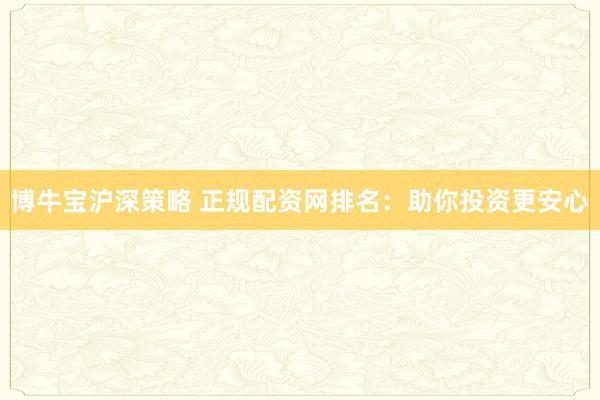 博牛宝沪深策略 正规配资网排名：助你投资更安心