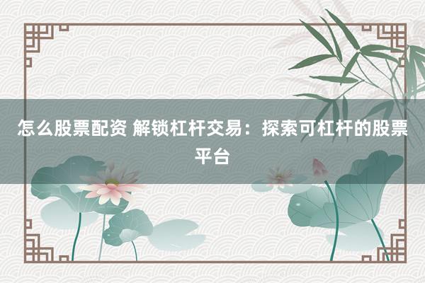 怎么股票配资 解锁杠杆交易：探索可杠杆的股票平台