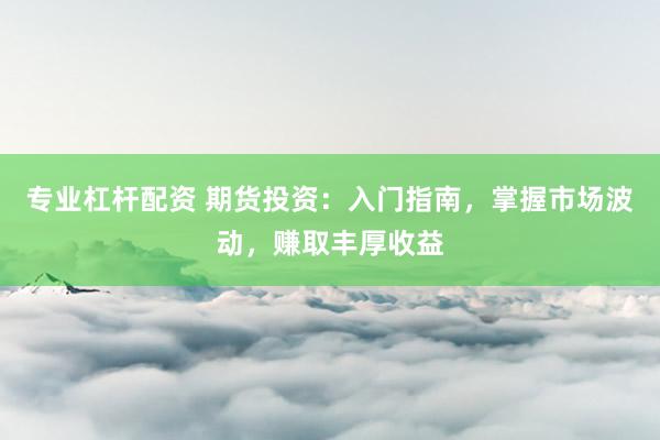 专业杠杆配资 期货投资：入门指南，掌握市场波动，赚取丰厚收益