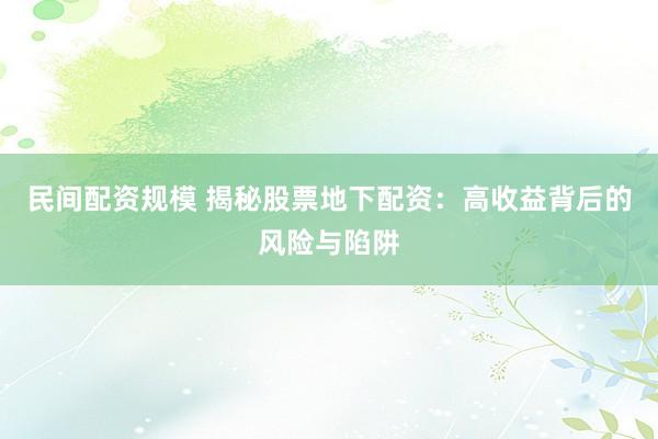 民间配资规模 揭秘股票地下配资：高收益背后的风险与陷阱