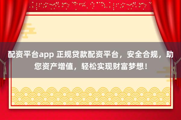 配资平台app 正规贷款配资平台，安全合规，助您资产增值，轻松实现财富梦想！