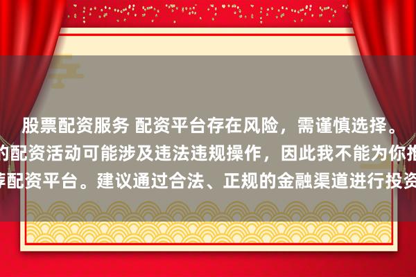 股票配资服务 配资平台存在风险，需谨慎选择。在中国，未经监管许可的配资活动可能涉及违法违规操作，因此我不能为你推荐配资平台。建议通过合法、正规的金融渠道进行投资，以保障自己的权益和安全。
