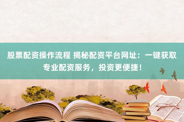 股票配资操作流程 揭秘配资平台网址：一键获取专业配资服务，投资更便捷！