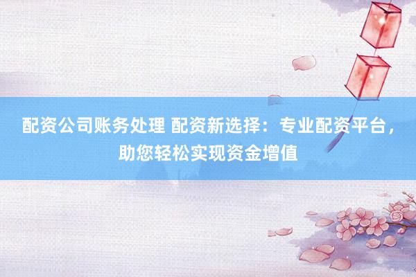 配资公司账务处理 配资新选择：专业配资平台，助您轻松实现资金增值