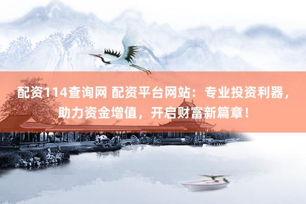 配资114查询网 配资平台网站：专业投资利器，助力资金增值，开启财富新篇章！