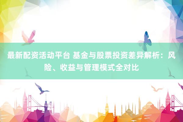 最新配资活动平台 基金与股票投资差异解析：风险、收益与管理模式全对比