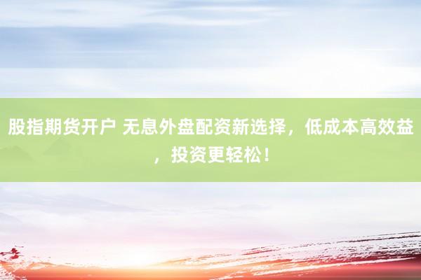 股指期货开户 无息外盘配资新选择，低成本高效益，投资更轻松！