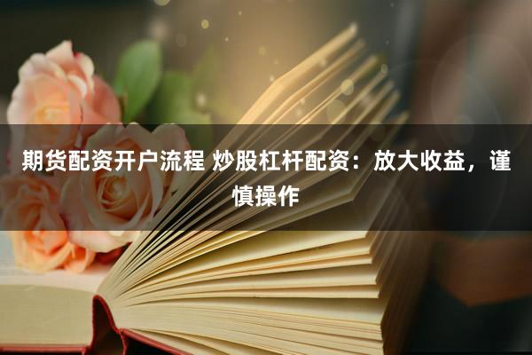 期货配资开户流程 炒股杠杆配资：放大收益，谨慎操作