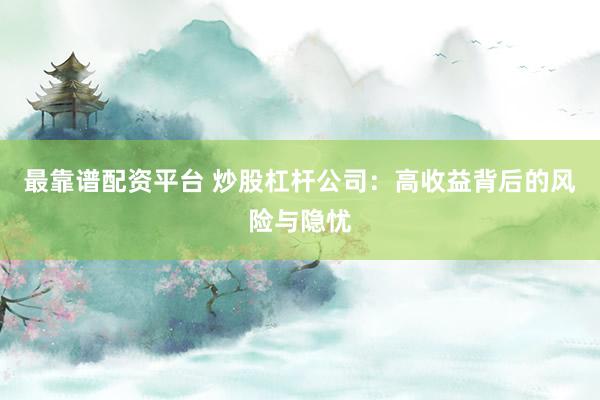 最靠谱配资平台 炒股杠杆公司：高收益背后的风险与隐忧
