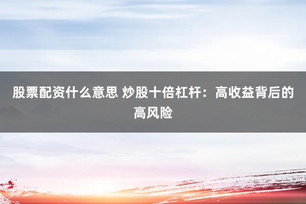 股票配资什么意思 炒股十倍杠杆：高收益背后的高风险
