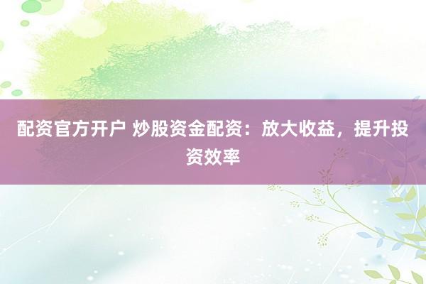 配资官方开户 炒股资金配资：放大收益，提升投资效率