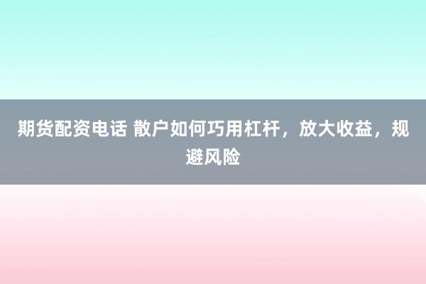 期货配资电话 散户如何巧用杠杆，放大收益，规避风险
