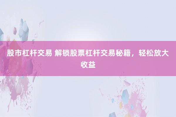股市杠杆交易 解锁股票杠杆交易秘籍，轻松放大收益