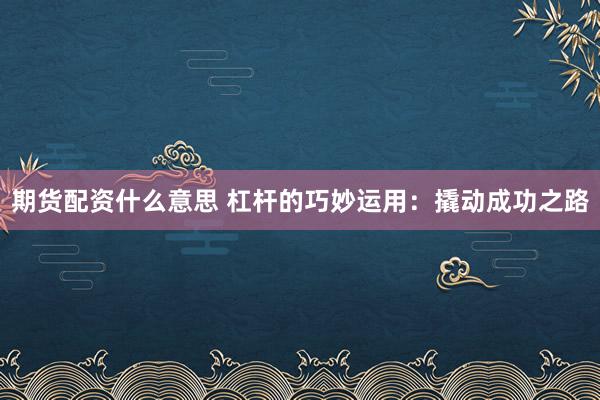 期货配资什么意思 杠杆的巧妙运用：撬动成功之路