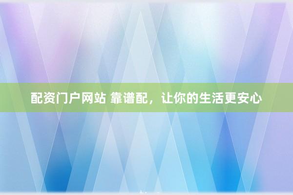 配资门户网站 靠谱配，让你的生活更安心